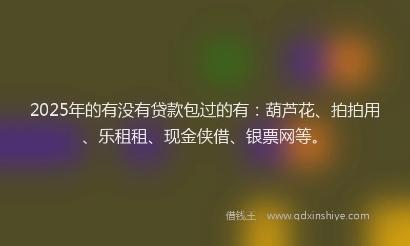 2025年的有没有贷款包过的有：葫芦花、拍拍用、乐租租、现金侠借、银票网等。
