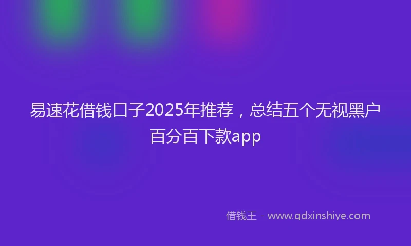 易速花借钱口子2025年推荐，总结五个无视黑户百分百下款app
