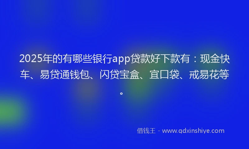 2025年的有哪些银行app贷款好下款有：现金快车、易贷通钱包、闪贷宝盒、宜口袋、戒易花等。