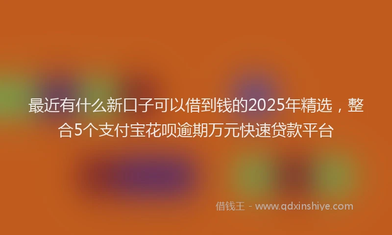 最近有什么新口子可以借到钱的2025年精选，整合5个支付宝花呗逾期万元快速贷款平台