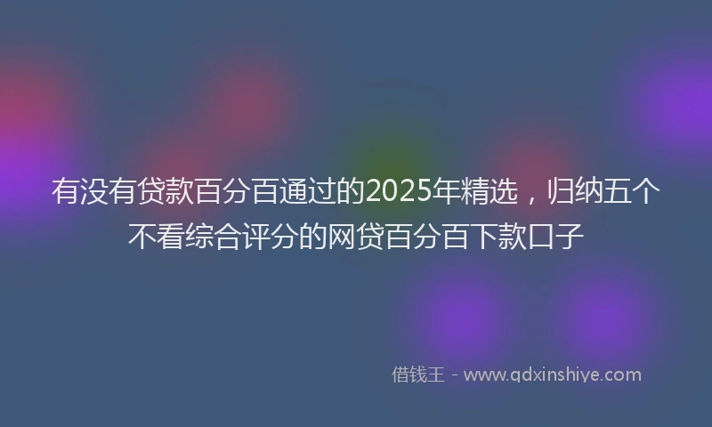 有没有贷款百分百通过的2025年精选，归纳五个不看综合评分的网贷百分百下款口子
