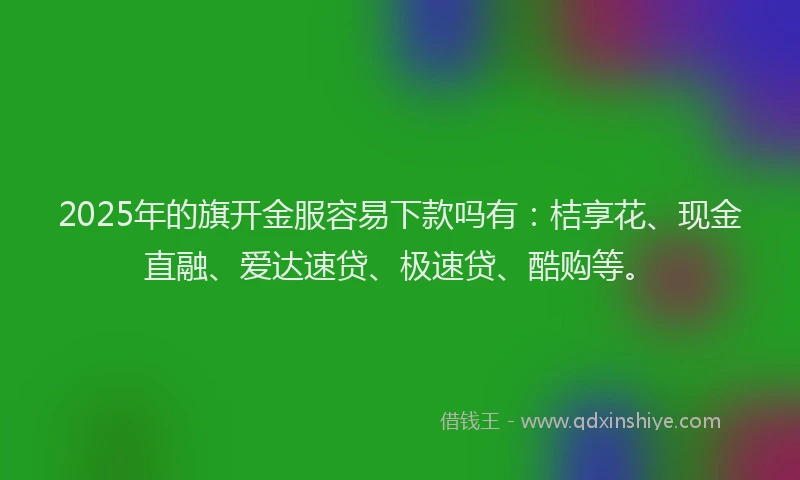 2025年的旗开金服容易下款吗有：桔享花、现金直融、爱达速贷、极速贷、酷购等。