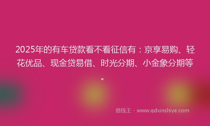 2025年的有车贷款看不看征信有：京享易购、轻花优品、现金贷易借、时光分期、小金象分期等。