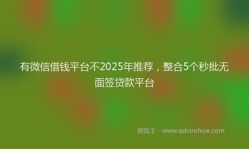 有微信借钱平台不2025年推荐，整合5个秒批无面签贷款平台