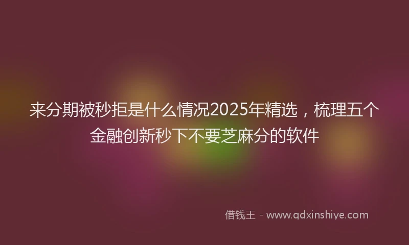 来分期被秒拒是什么情况2025年精选，梳理五个金融创新秒下不要芝麻分的软件