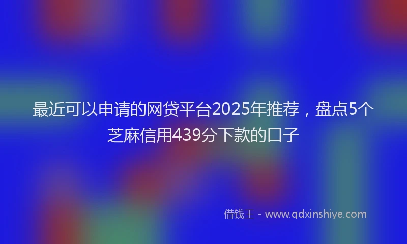 最近可以申请的网贷平台2025年推荐，盘点5个芝麻信用439分下款的口子