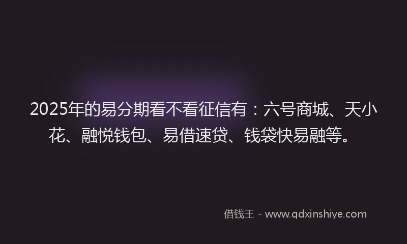 2025年的易分期看不看征信有：六号商城、天小花、融悦钱包、易借速贷、钱袋快易融等。