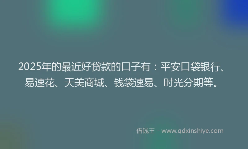 2025年的最近好贷款的口子有：平安口袋银行、易速花、天美商城、钱袋速易、时光分期等。