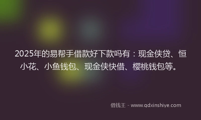 2025年的易帮手借款好下款吗有：现金侠贷、恒小花、小鱼钱包、现金侠快借、樱桃钱包等。