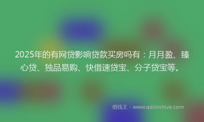 2025年的有网贷影响贷款买房吗有：月月盈、臻心贷、独品易购、快借速贷宝、分子贷宝等。