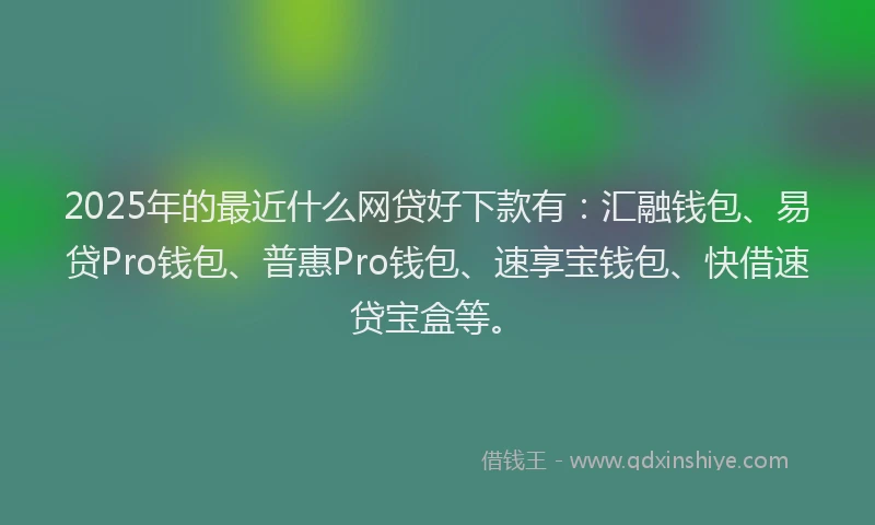 2025年的最近什么网贷好下款有：汇融钱包、易贷Pro钱包、普惠Pro钱包、速享宝钱包、快借速贷宝盒等。