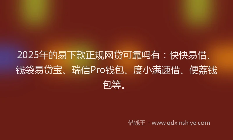 2025年的易下款正规网贷可靠吗有：快快易借、钱袋易贷宝、瑞信Pro钱包、度小满速借、便荔钱包等。