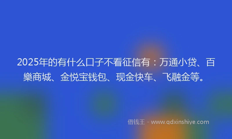 2025年的有什么口子不看征信有：万通小贷、百樂商城、金悦宝钱包、现金快车、飞融金等。