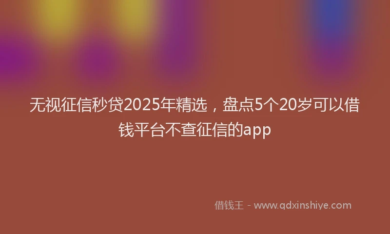 无视征信秒贷2025年精选，盘点5个20岁可以借钱平台不查征信的app