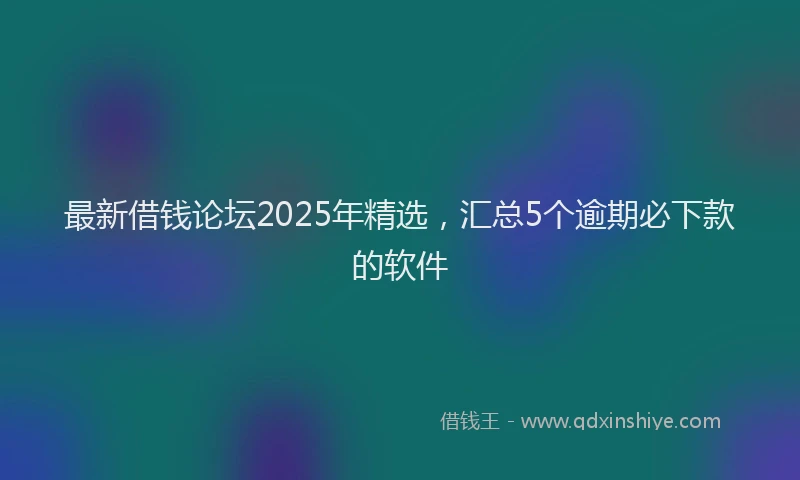 最新借钱论坛2025年精选，汇总5个逾期必下款的软件