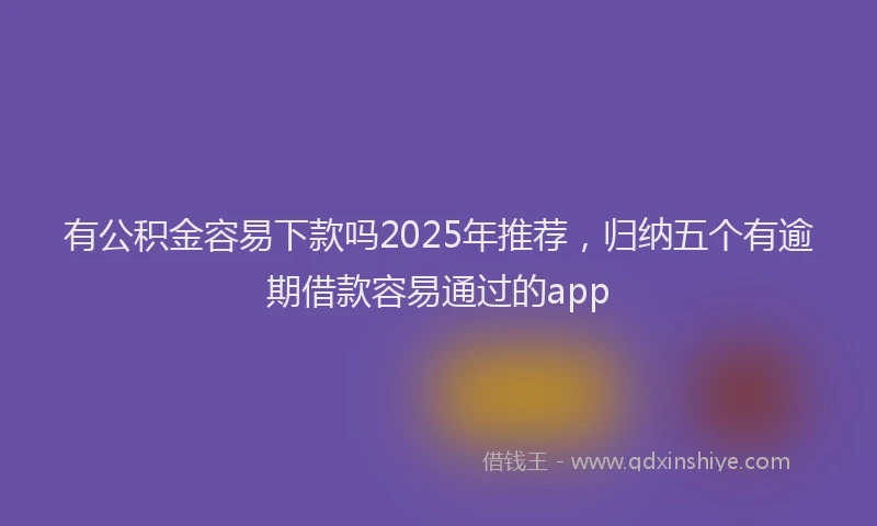 有公积金容易下款吗2025年推荐，归纳五个有逾期借款容易通过的app