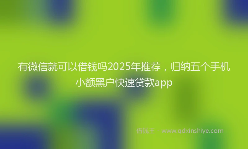 有微信就可以借钱吗2025年推荐，归纳五个手机小额黑户快速贷款app