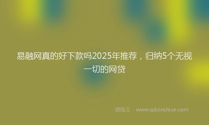 易融网真的好下款吗2025年推荐，归纳5个无视一切的网贷