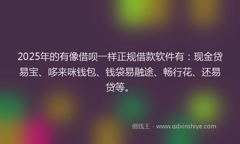 2025年的有像借呗一样正规借款软件有：现金贷易宝、哆来咪钱包、钱袋易融途、畅行花、还易贷等。