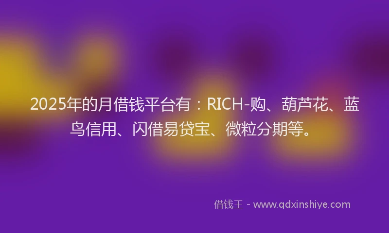 2025年的月借钱平台有：RICH-购、葫芦花、蓝鸟信用、闪借易贷宝、微粒分期等。