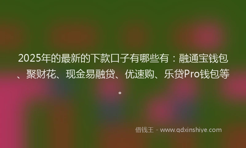 2025年的最新的下款口子有哪些有：融通宝钱包、聚财花、现金易融贷、优速购、乐贷Pro钱包等。