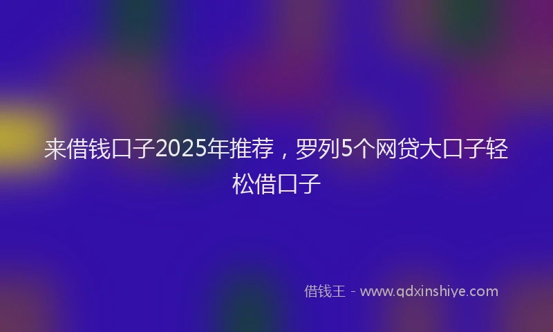 来借钱口子2025年推荐，罗列5个网贷大口子轻松借口子