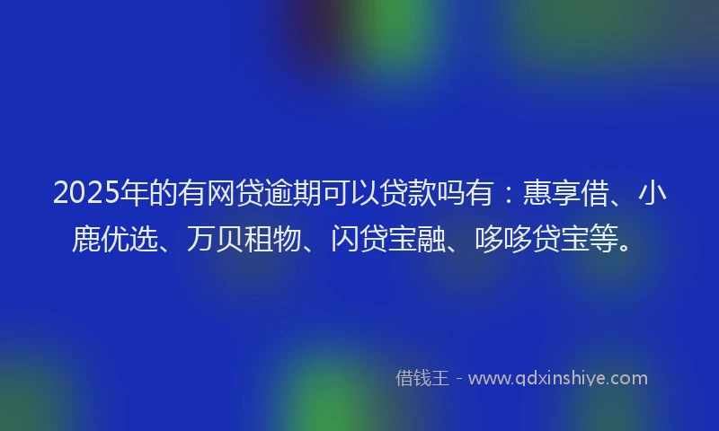 2025年的有网贷逾期可以贷款吗有：惠享借、小鹿优选、万贝租物、闪贷宝融、哆哆贷宝等。