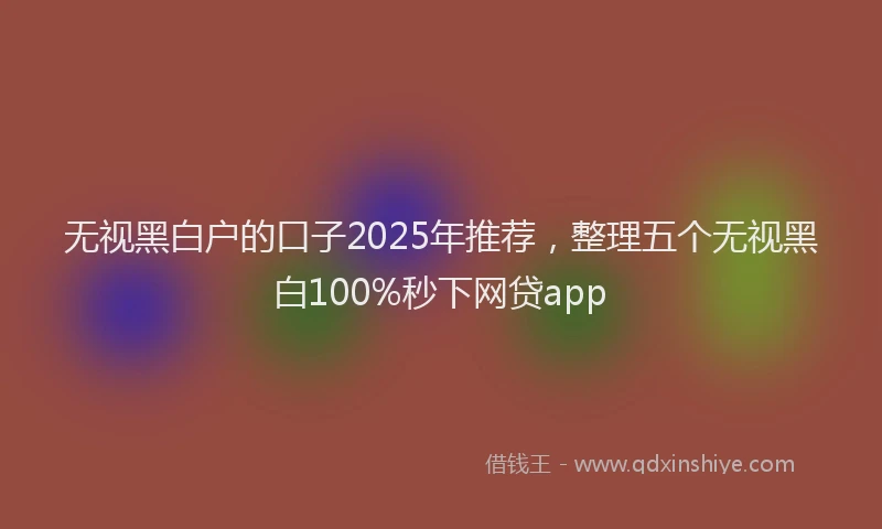 无视黑白户的口子2025年推荐，整理五个无视黑白100%秒下网贷app