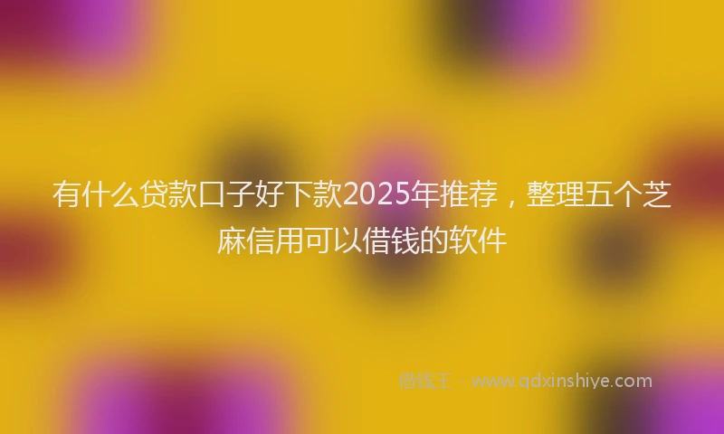 有什么贷款口子好下款2025年推荐，整理五个芝麻信用可以借钱的软件