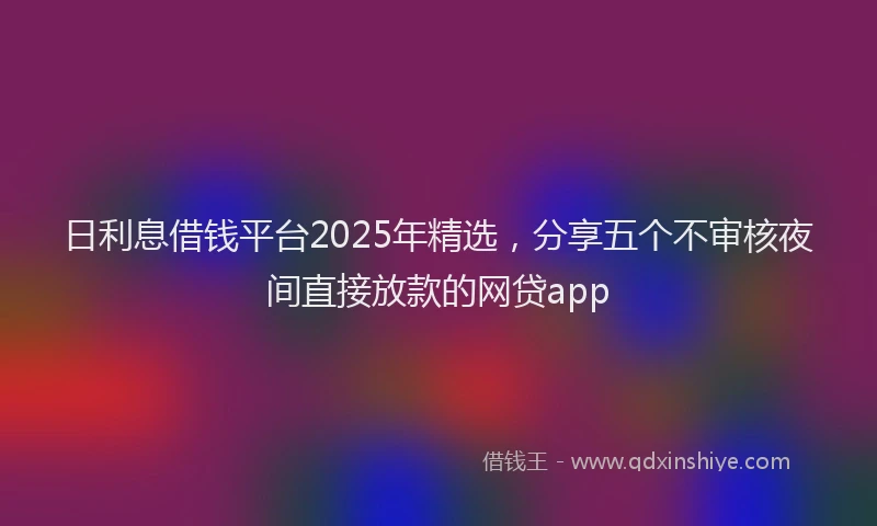 日利息借钱平台2025年精选，分享五个不审核夜间直接放款的网贷app