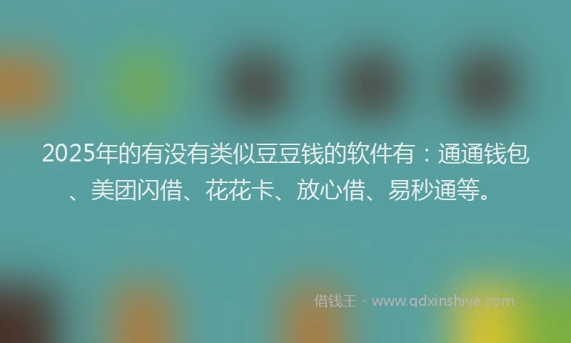 2025年的有没有类似豆豆钱的软件有：通通钱包、美团闪借、花花卡、放心借、易秒通等。