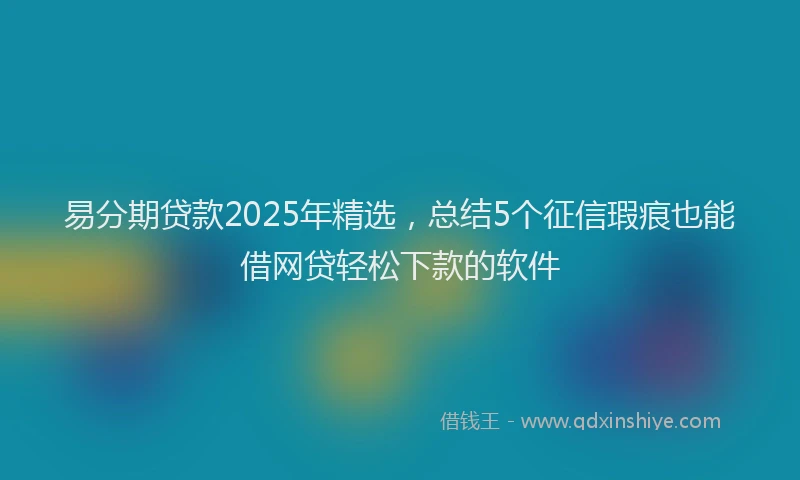 易分期贷款2025年精选，总结5个征信瑕疵也能借网贷轻松下款的软件