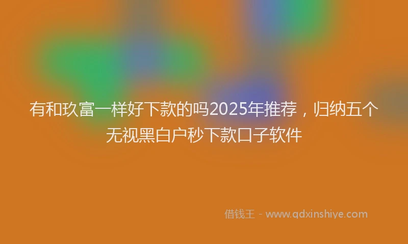 有和玖富一样好下款的吗2025年推荐，归纳五个无视黑白户秒下款口子软件