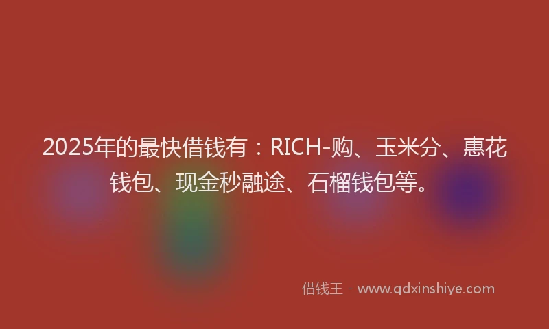 2025年的最快借钱有：RICH-购、玉米分、惠花钱包、现金秒融途、石榴钱包等。