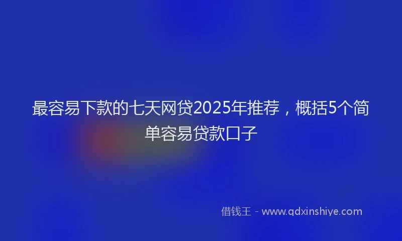 最容易下款的七天网贷2025年推荐，概括5个简单容易贷款口子