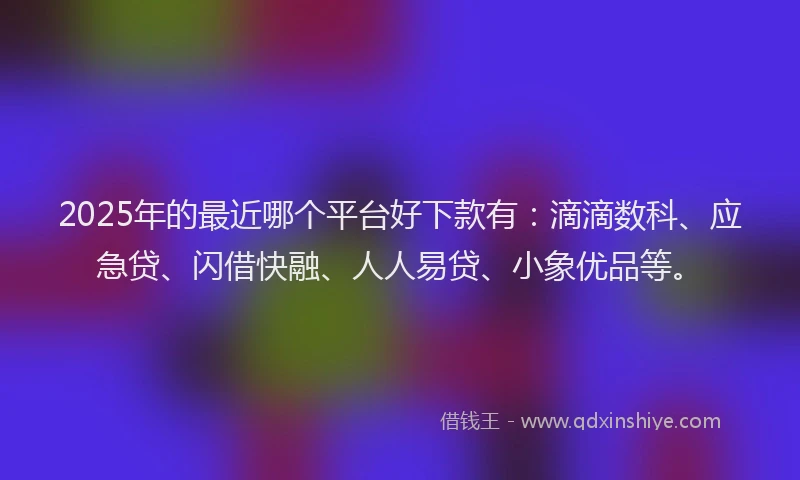 2025年的最近哪个平台好下款有：滴滴数科、应急贷、闪借快融、人人易贷、小象优品等。