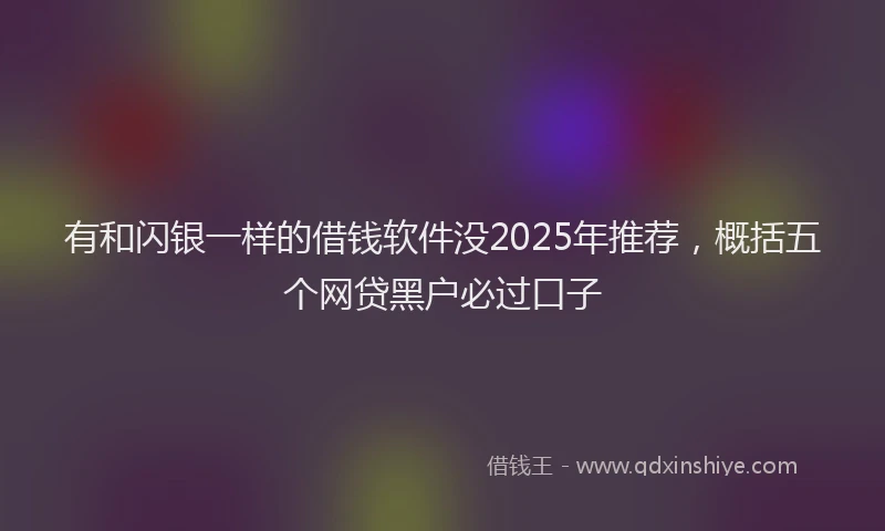 有和闪银一样的借钱软件没2025年推荐，概括五个网贷黑户必过口子