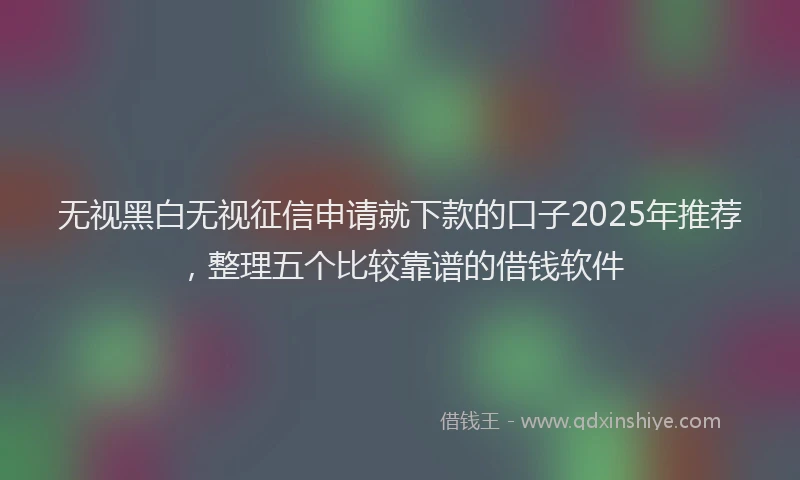 无视黑白无视征信申请就下款的口子2025年推荐，整理五个比较靠谱的借钱软件