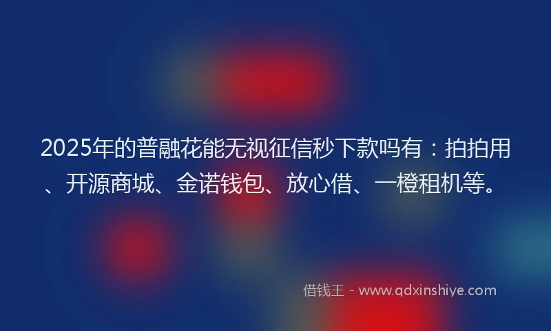 2025年的普融花能无视征信秒下款吗有：拍拍用、开源商城、金诺钱包、放心借、一橙租机等。