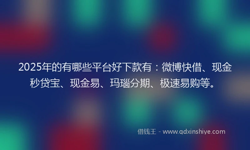 2025年的有哪些平台好下款有：微博快借、现金秒贷宝、现金易、玛瑙分期、极速易购等。