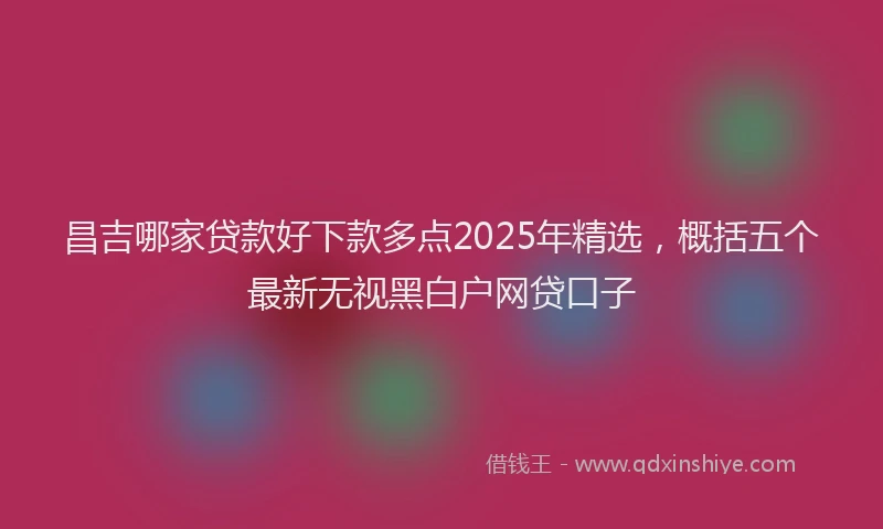 昌吉哪家贷款好下款多点2025年精选，概括五个最新无视黑白户网贷口子
