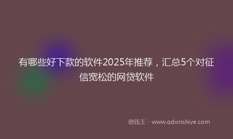 有哪些好下款的软件2025年推荐，汇总5个对征信宽松的网贷软件