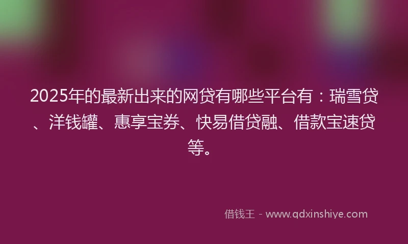 2025年的最新出来的网贷有哪些平台有：瑞雪贷、洋钱罐、惠享宝券、快易借贷融、借款宝速贷等。
