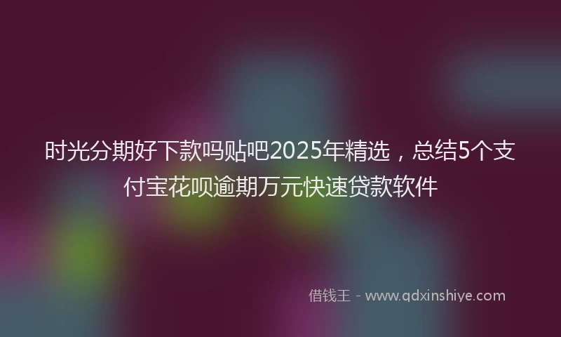 时光分期好下款吗贴吧2025年精选，总结5个支付宝花呗逾期万元快速贷款软件
