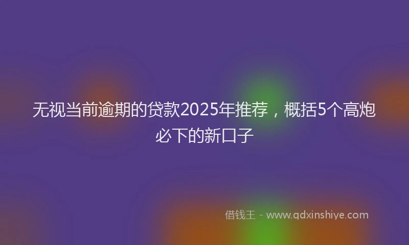 无视当前逾期的贷款2025年推荐，概括5个高炮必下的新口子