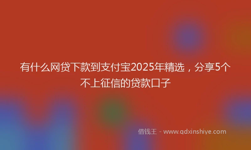 有什么网贷下款到支付宝2025年精选，分享5个不上征信的贷款口子