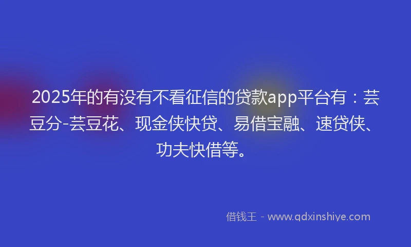 2025年的有没有不看征信的贷款app平台有：芸豆分-芸豆花、现金侠快贷、易借宝融、速贷侠、功夫快借等。