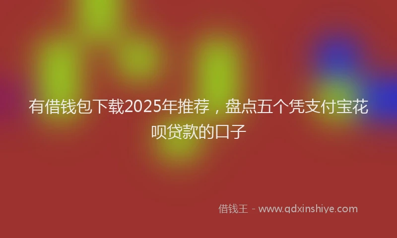 有借钱包下载2025年推荐，盘点五个凭支付宝花呗贷款的口子