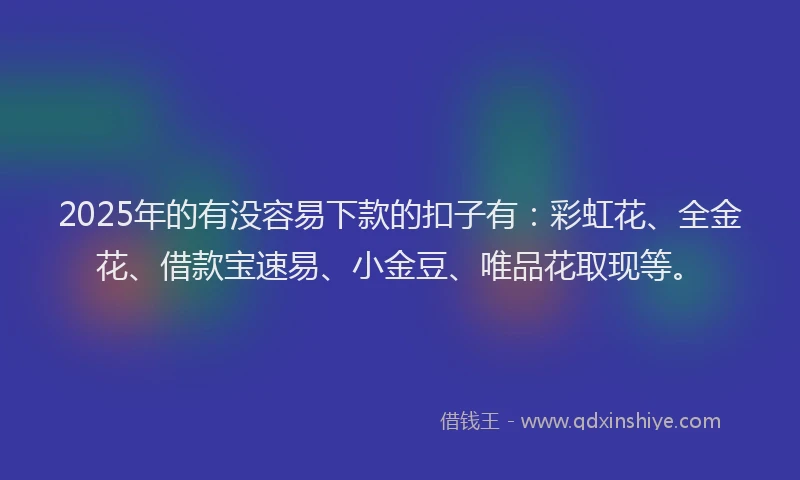 2025年的有没容易下款的扣子有：彩虹花、全金花、借款宝速易、小金豆、唯品花取现等。