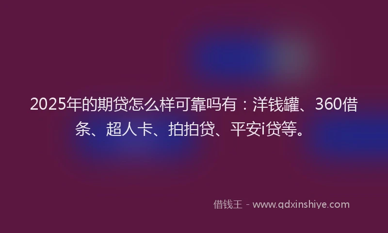 2025年的期贷怎么样可靠吗有：洋钱罐、360借条、超人卡、拍拍贷、平安i贷等。